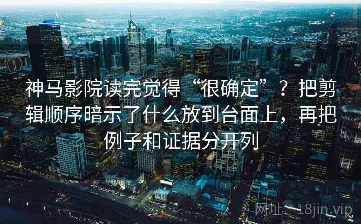 神马影院读完觉得“很确定”？把剪辑顺序暗示了什么放到台面上，再把例子和证据分开列
