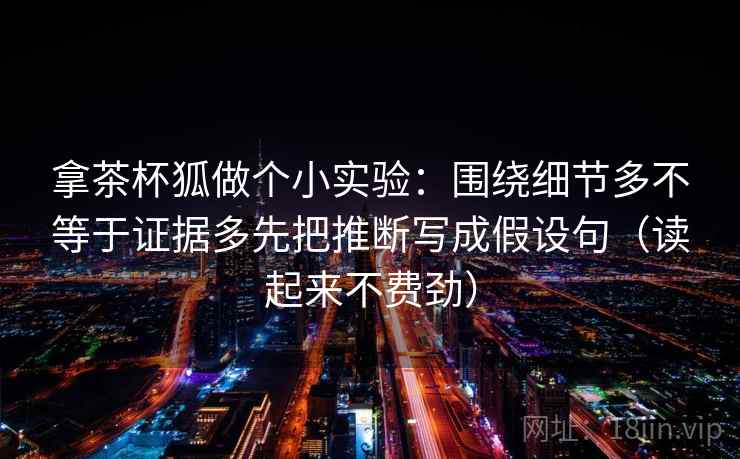 拿茶杯狐做个小实验：围绕细节多不等于证据多先把推断写成假设句（读起来不费劲）