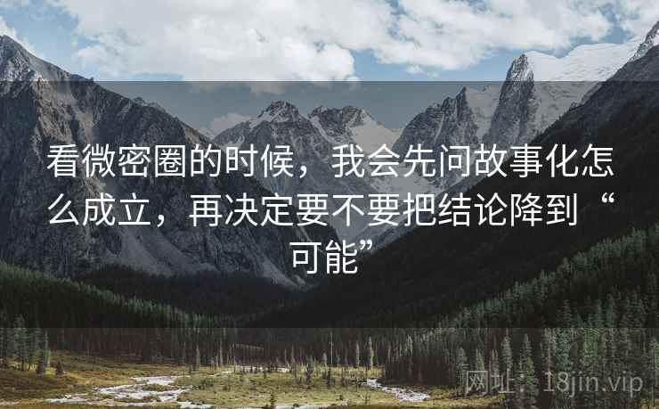 看微密圈的时候，我会先问故事化怎么成立，再决定要不要把结论降到“可能”