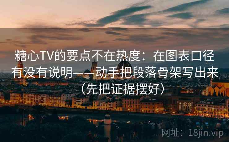 糖心TV的要点不在热度：在图表口径有没有说明——动手把段落骨架写出来（先把证据摆好）