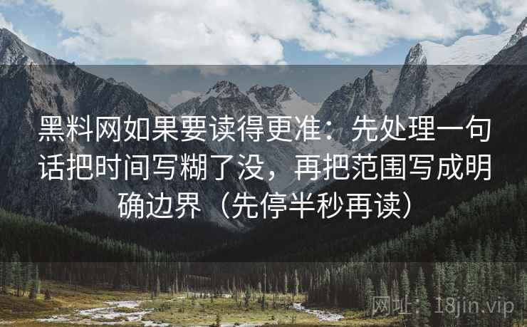 黑料网如果要读得更准：先处理一句话把时间写糊了没，再把范围写成明确边界（先停半秒再读）