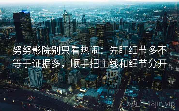 努努影院别只看热闹：先盯细节多不等于证据多，顺手把主线和细节分开