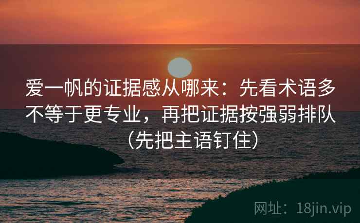 爱一帆的证据感从哪来：先看术语多不等于更专业，再把证据按强弱排队（先把主语钉住）