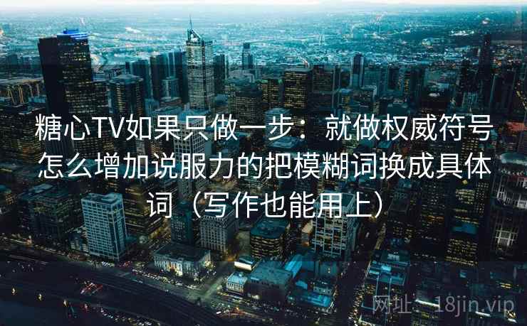 糖心TV如果只做一步：就做权威符号怎么增加说服力的把模糊词换成具体词（写作也能用上）