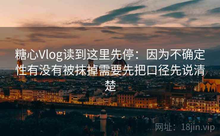 糖心Vlog读到这里先停：因为不确定性有没有被抹掉需要先把口径先说清楚