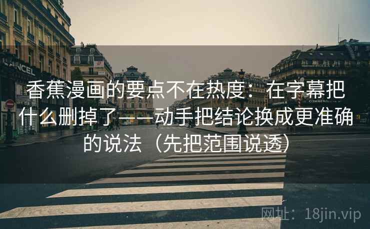 香蕉漫画的要点不在热度：在字幕把什么删掉了——动手把结论换成更准确的说法（先把范围说透）