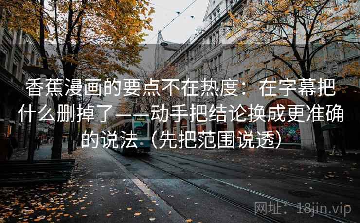 香蕉漫画的要点不在热度：在字幕把什么删掉了——动手把结论换成更准确的说法（先把范围说透）