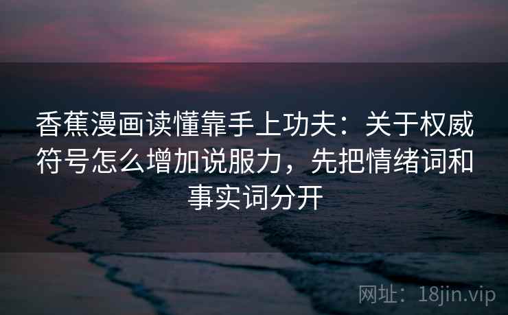 香蕉漫画读懂靠手上功夫：关于权威符号怎么增加说服力，先把情绪词和事实词分开