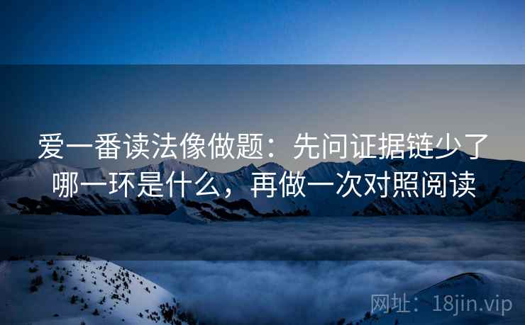 爱一番读法像做题：先问证据链少了哪一环是什么，再做一次对照阅读