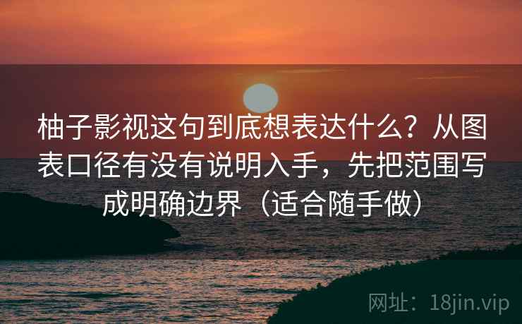 柚子影视这句到底想表达什么？从图表口径有没有说明入手，先把范围写成明确边界（适合随手做）