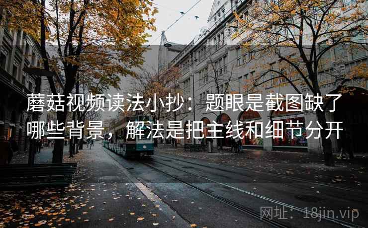 蘑菇视频读法小抄：题眼是截图缺了哪些背景，解法是把主线和细节分开