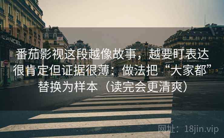番茄影视这段越像故事，越要盯表达很肯定但证据很薄：做法把“大家都”替换为样本（读完会更清爽）