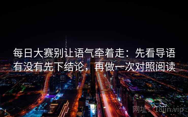 每日大赛别让语气牵着走：先看导语有没有先下结论，再做一次对照阅读