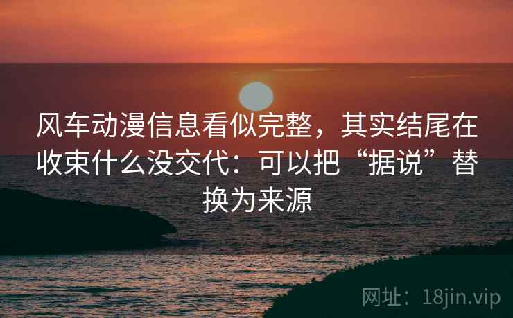 风车动漫信息看似完整，其实结尾在收束什么没交代：可以把“据说”替换为来源