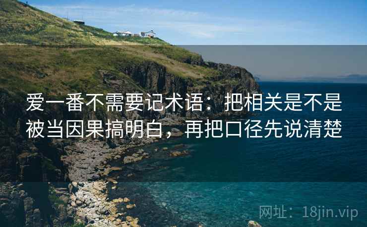 爱一番不需要记术语：把相关是不是被当因果搞明白，再把口径先说清楚