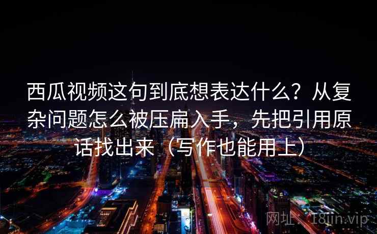 西瓜视频这句到底想表达什么？从复杂问题怎么被压扁入手，先把引用原话找出来（写作也能用上）