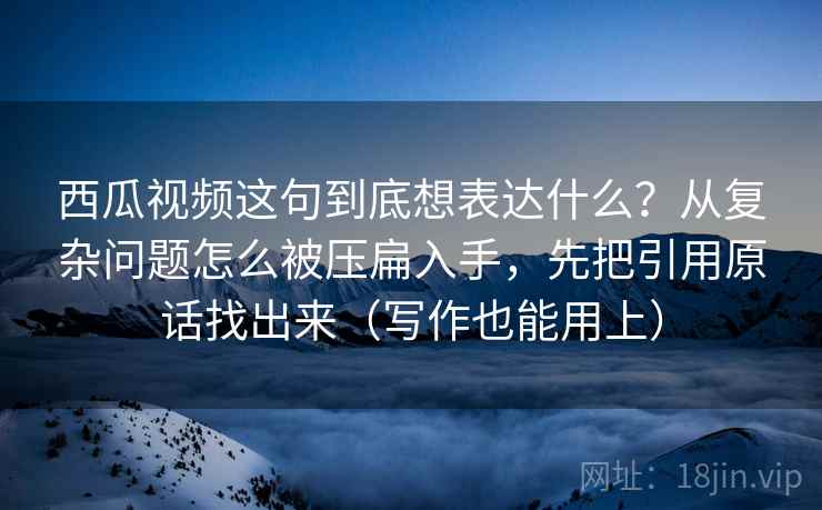 西瓜视频这句到底想表达什么？从复杂问题怎么被压扁入手，先把引用原话找出来（写作也能用上）