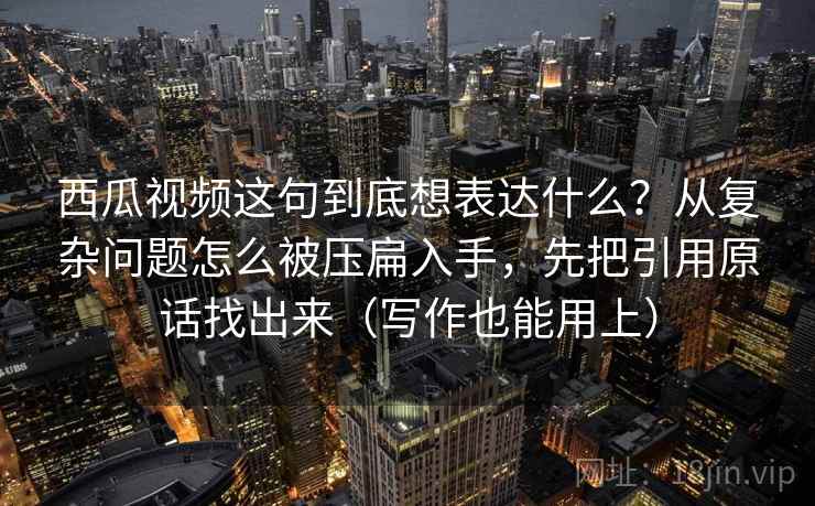 西瓜视频这句到底想表达什么？从复杂问题怎么被压扁入手，先把引用原话找出来（写作也能用上）