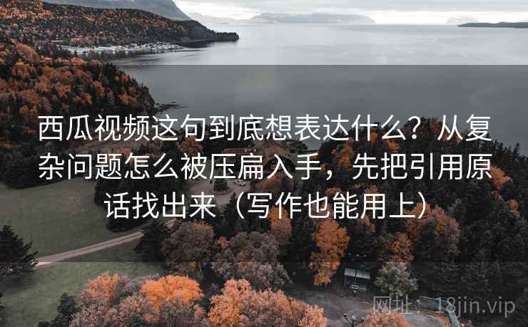 西瓜视频这句到底想表达什么？从复杂问题怎么被压扁入手，先把引用原话找出来（写作也能用上）