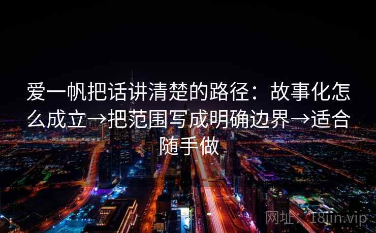 爱一帆把话讲清楚的路径：故事化怎么成立→把范围写成明确边界→适合随手做