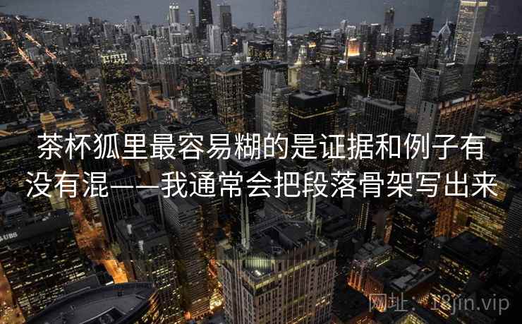 茶杯狐里最容易糊的是证据和例子有没有混——我通常会把段落骨架写出来
